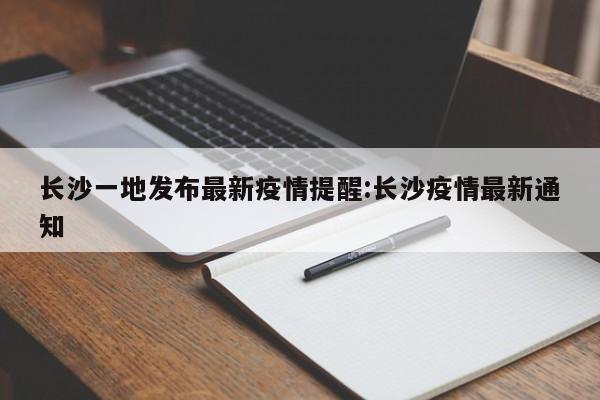 长沙一地发布最新疫情提醒:长沙疫情最新通知