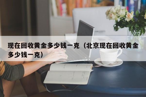 现在回收黄金多少钱一克(北京现在回收黄金多少钱一克)
