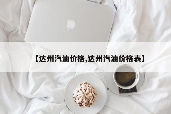【达州汽油价格,达州汽油价格表】