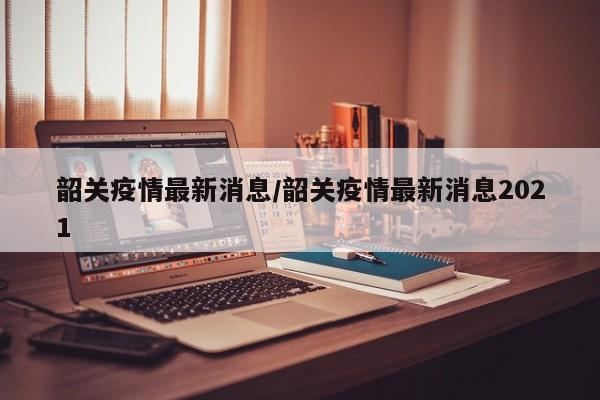 韶关疫情最新消息/韶关疫情最新消息2021