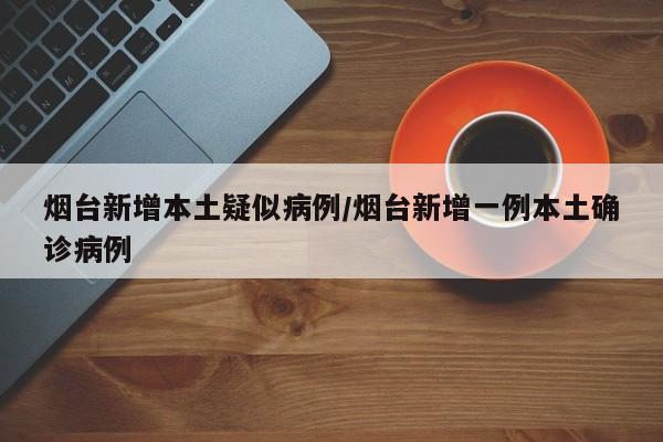 烟台新增本土疑似病例/烟台新增一例本土确诊病例