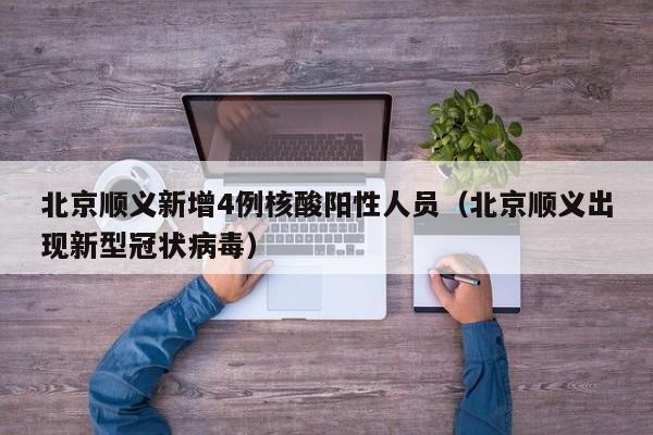 北京顺义新增4例核酸阳性人员（北京顺义出现新型冠状病毒）