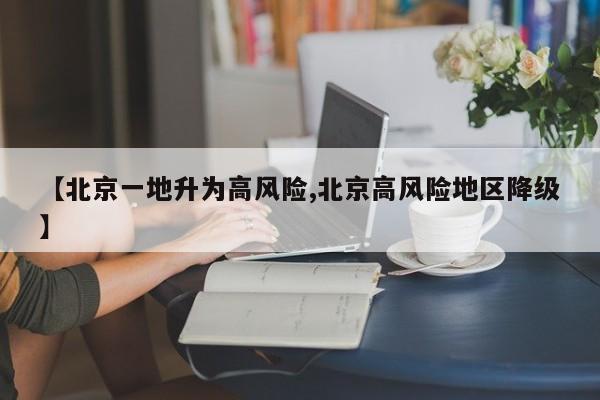 【北京一地升为高风险,北京高风险地区降级】