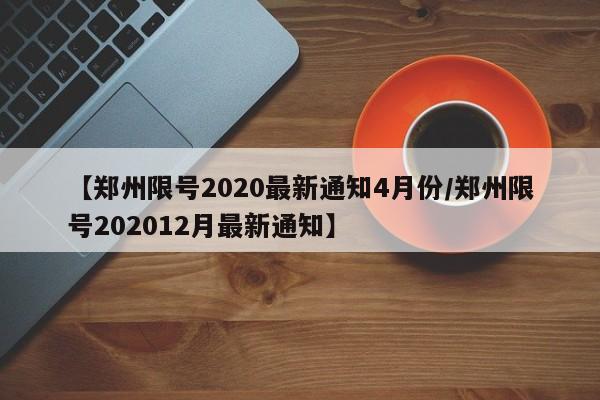 【郑州限号2020最新通知4月份/郑州限号202012月最新通知】