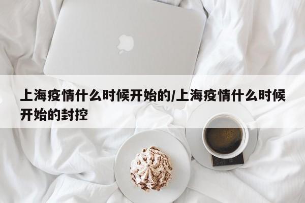 上海疫情什么时候开始的/上海疫情什么时候开始的封控