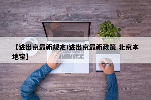 【进出京最新规定/进出京最新政策 北京本地宝】
