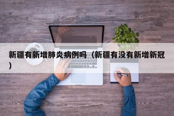 新疆有新增肺炎病例吗（新疆有没有新增新冠）
