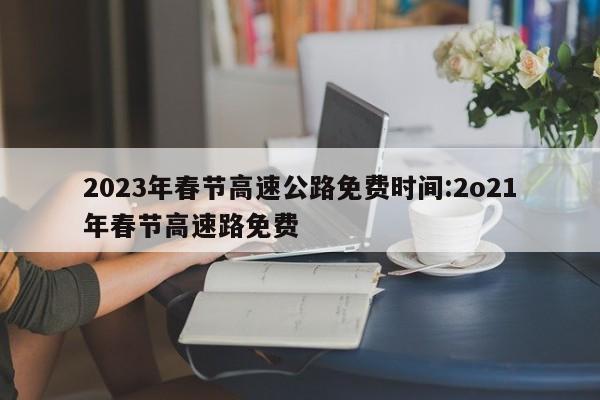 2023年春节高速公路免费时间:2o21年春节高速路免费