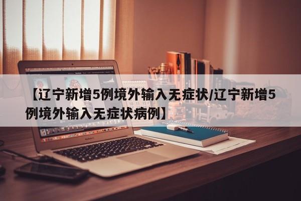【辽宁新增5例境外输入无症状/辽宁新增5例境外输入无症状病例】
