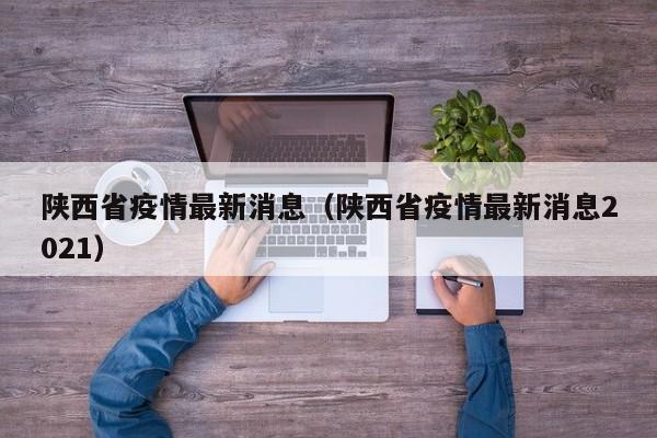 陕西省疫情最新消息（陕西省疫情最新消息2021）