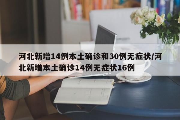 河北新增14例本土确诊和30例无症状/河北新增本土确诊14例无症状16例