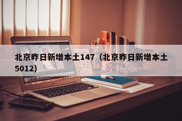 北京昨日新增本土147(北京昨日新增本土5012)