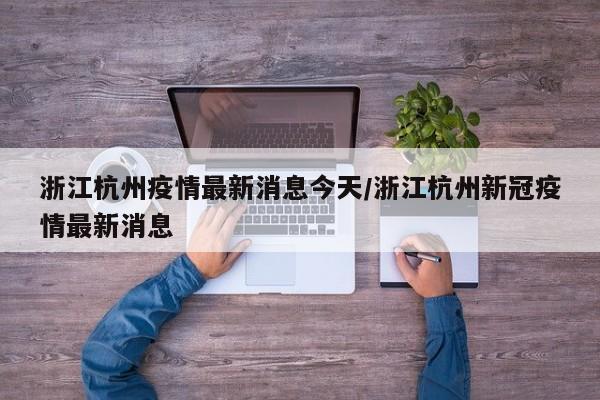 浙江杭州疫情最新消息今天/浙江杭州新冠疫情最新消息