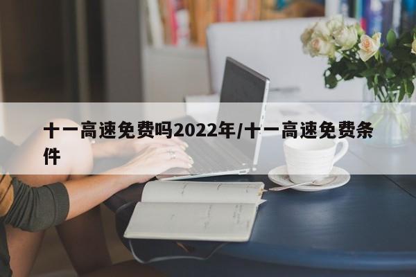 十一高速免费吗2022年/十一高速免费条件