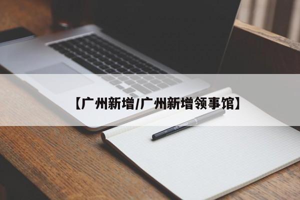 【广州新增/广州新增领事馆】