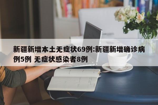 新疆新增本土无症状69例:新疆新增确诊病例5例 无症状感染者8例