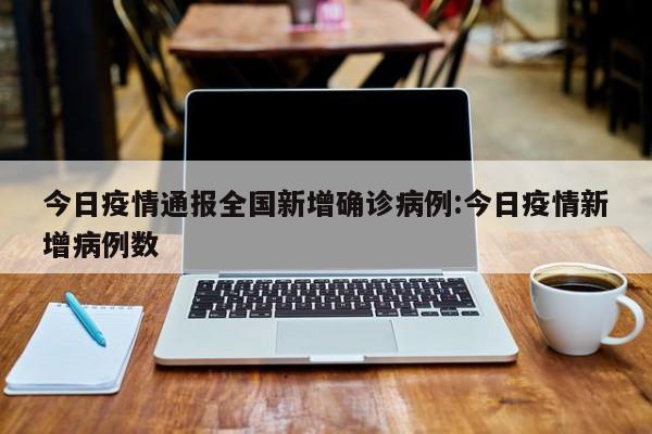 今日疫情通报全国新增确诊病例:今日疫情新增病例数
