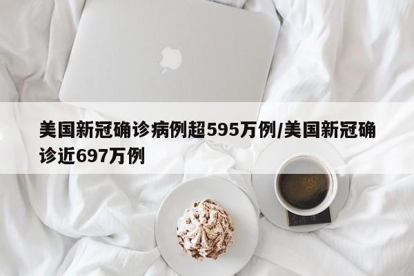 美国新冠确诊病例超595万例/美国新冠确诊近697万例