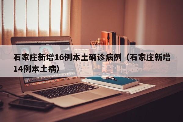 石家庄新增16例本土确诊病例（石家庄新增14例本土病）