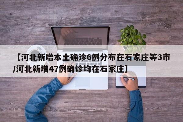 【河北新增本土确诊6例分布在石家庄等3市/河北新增47例确诊均在石家庄】