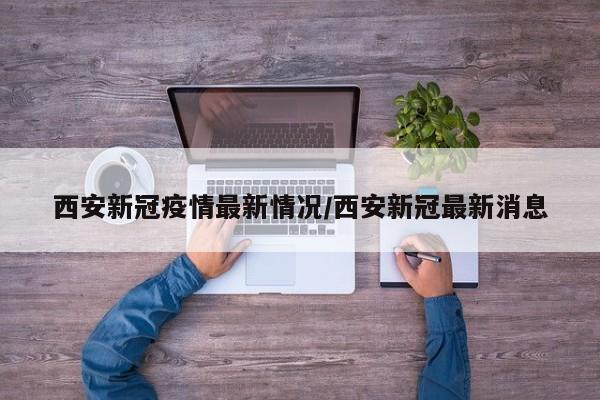 西安新冠疫情最新情况/西安新冠最新消息