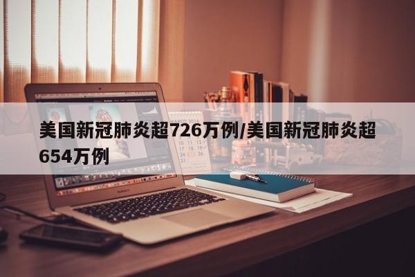 美国新冠肺炎超726万例/美国新冠肺炎超654万例