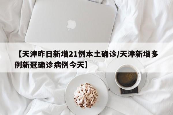【天津昨日新增21例本土确诊/天津新增多例新冠确诊病例今天】