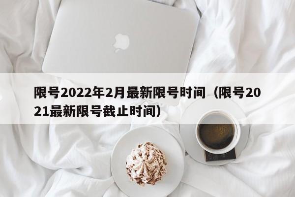 限号2022年2月最新限号时间（限号2021最新限号截止时间）