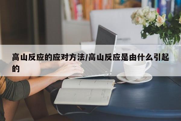 高山反应的应对方法/高山反应是由什么引起的