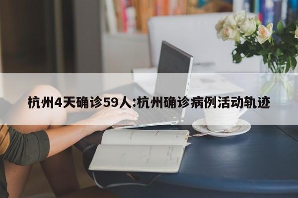 杭州4天确诊59人:杭州确诊病例活动轨迹