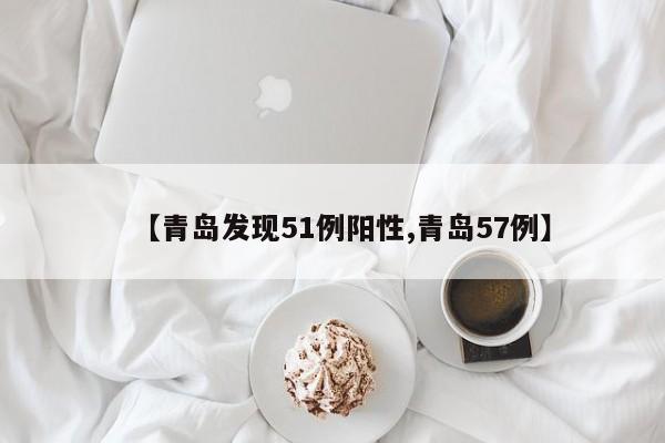 【青岛发现51例阳性,青岛57例】