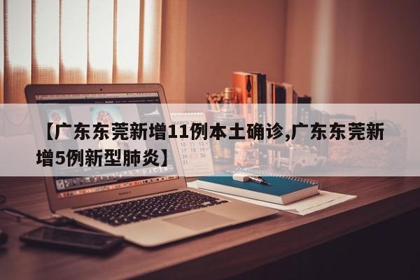 【广东东莞新增11例本土确诊,广东东莞新增5例新型肺炎】
