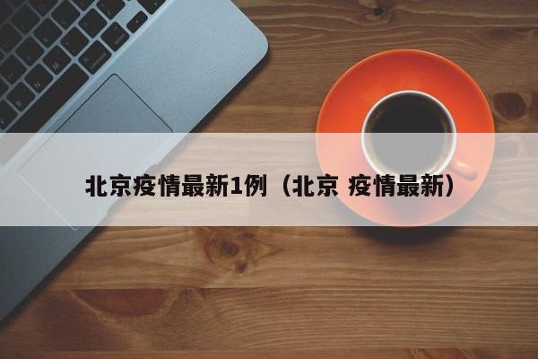 北京疫情最新1例（北京 疫情最新）
