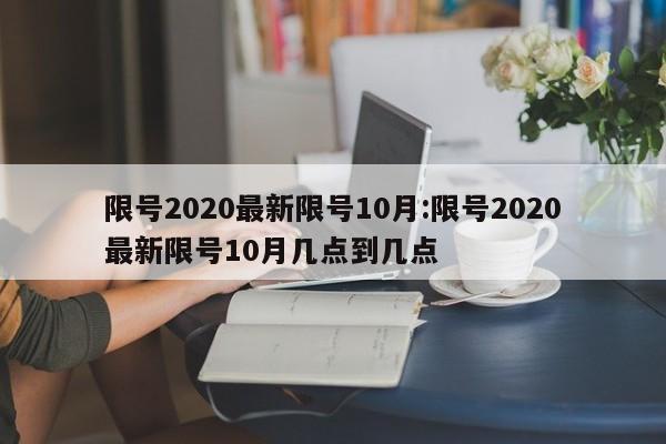 限号2020最新限号10月:限号2020最新限号10月几点到几点