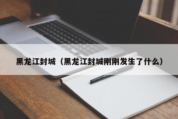 黑龙江封城(黑龙江封城刚刚发生了什么)