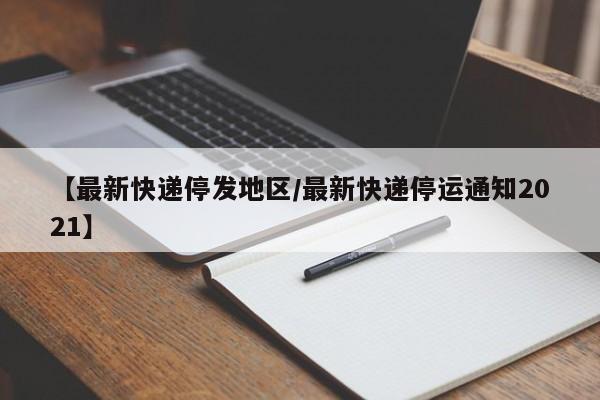 【最新快递停发地区/最新快递停运通知2021】