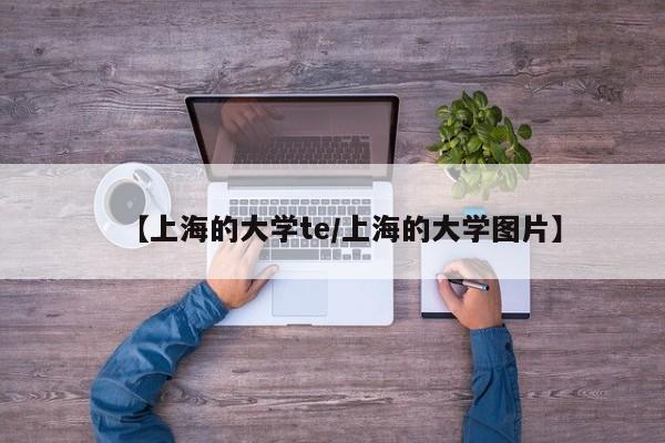 【上海的大学te/上海的大学图片】