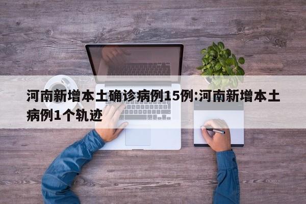河南新增本土确诊病例15例:河南新增本土病例1个轨迹