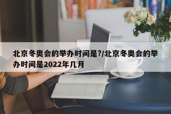 北京冬奥会的举办时间是?/北京冬奥会的举办时间是2022年几月