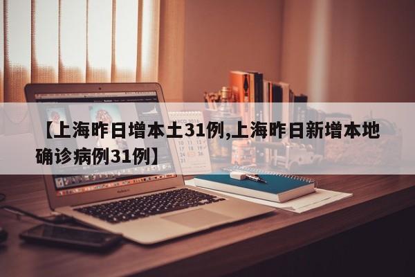 【上海昨日增本土31例,上海昨日新增本地确诊病例31例】
