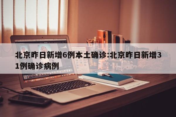 北京昨日新增6例本土确诊:北京昨日新增31例确诊病例