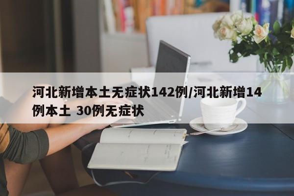 河北新增本土无症状142例/河北新增14例本土 30例无症状