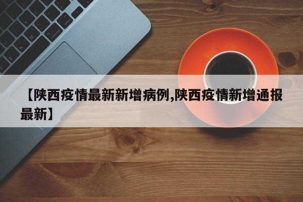 【陕西疫情最新新增病例,陕西疫情新增通报最新】