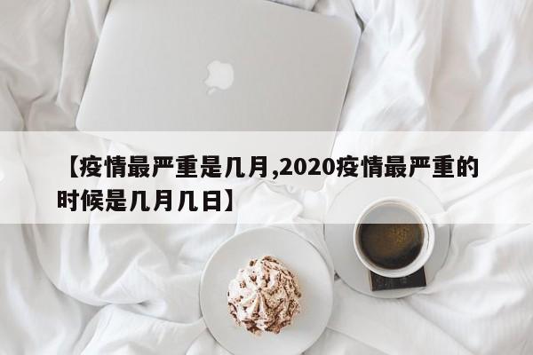 【疫情最严重是几月,2020疫情最严重的时候是几月几日】