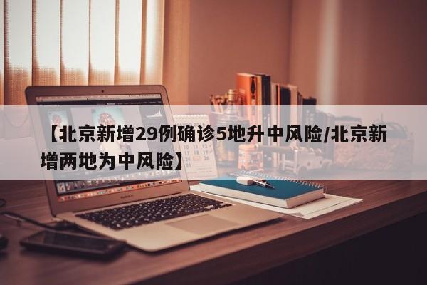 【北京新增29例确诊5地升中风险/北京新增两地为中风险】