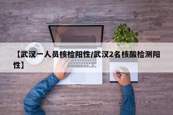 【武汉一人员核检阳性/武汉2名核酸检测阳性】