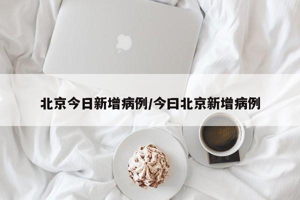 北京今日新增病例/今曰北京新增病例