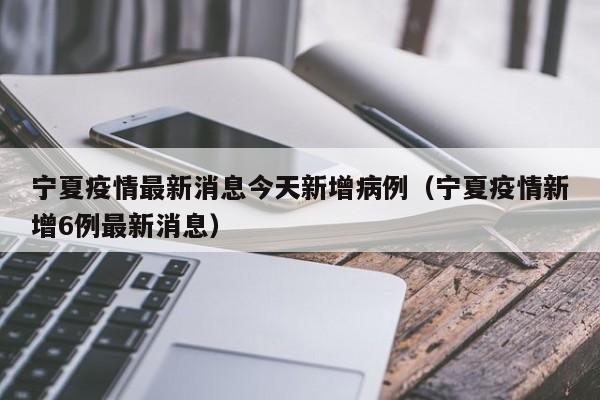 宁夏疫情最新消息今天新增病例(宁夏疫情新增6例最新消息)