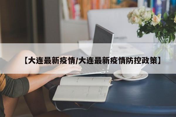 【大连最新疫情/大连最新疫情防控政策】