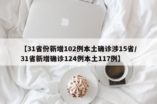 【31省份新增102例本土确诊涉15省/31省新增确诊124例本土117例】